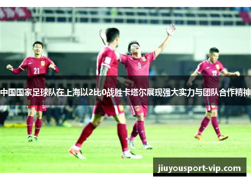 中国国家足球队在上海以2比0战胜卡塔尔展现强大实力与团队合作精神