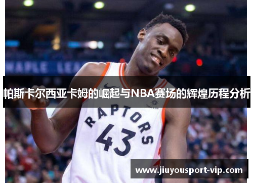 帕斯卡尔西亚卡姆的崛起与NBA赛场的辉煌历程分析