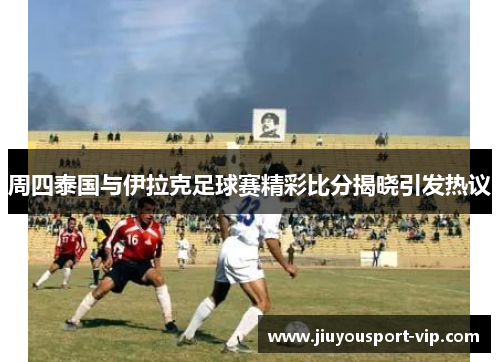 周四泰国与伊拉克足球赛精彩比分揭晓引发热议